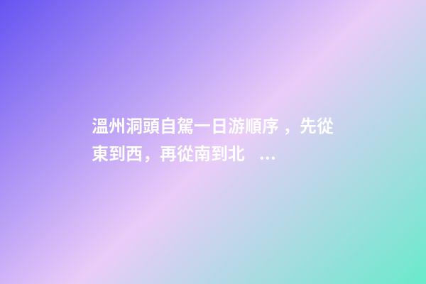 溫州洞頭自駕一日游順序，先從東到西，再從南到北，領(lǐng)略沿海奇觀